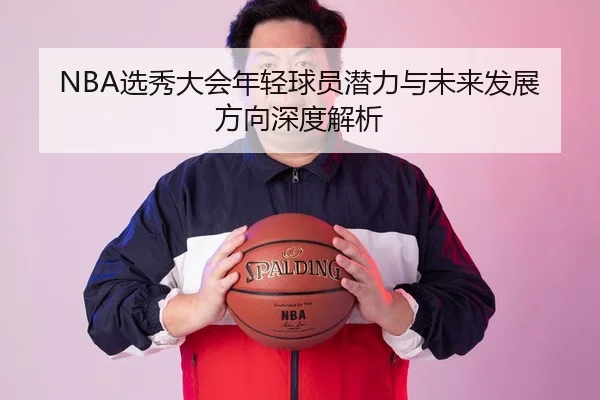 NBA选秀大会年轻球员潜力与未来发展方向深度解析